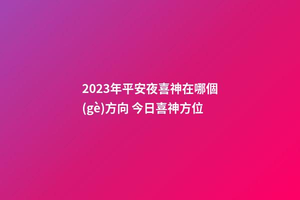 2023年平安夜喜神在哪個(gè)方向 今日喜神方位